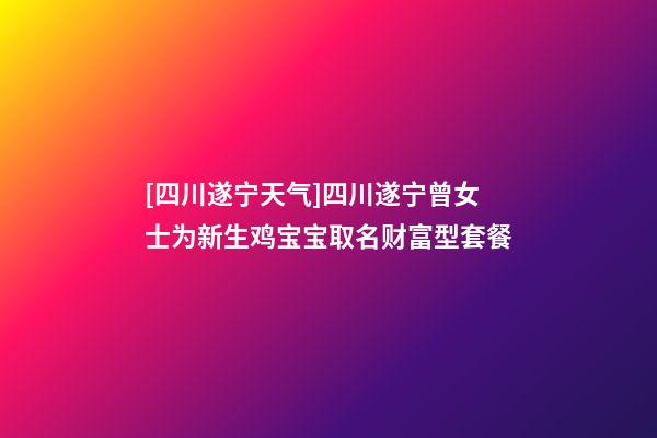 [四川遂宁天气]四川遂宁曾女士为新生鸡宝宝取名财富型套餐-第1张-公司起名-玄机派